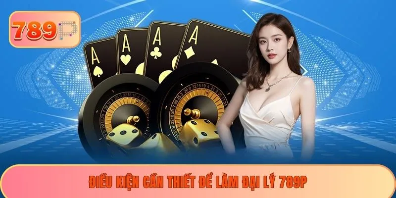 Điều kiện cần thiết để làm đại lý 789P